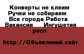 Конверты не клеим! Ручки не собираем! - Все города Работа » Вакансии   . Ингушетия респ.